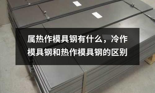 属热作模具钢有什么，冷作模具钢和热作模具钢的区别