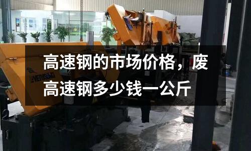 高速钢的市场价格，废高速钢多少钱一公斤