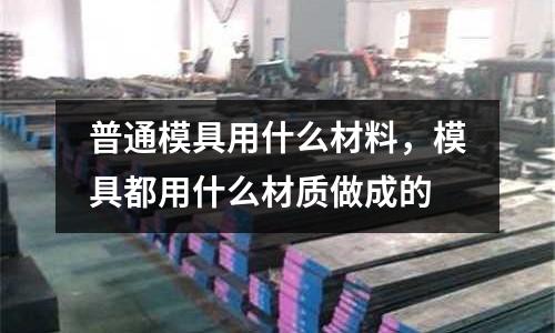 普通模具用什么材料，模具都用什么材质做成的