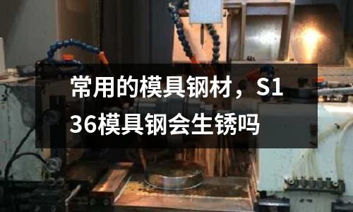 常用的模具钢材，S136模具钢会生锈吗