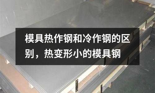 模具热作钢和冷作钢的区别，热变形小的模具钢