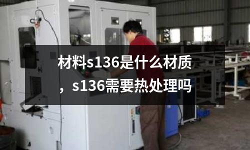 材料s136是什么材质，s136需要热处理吗