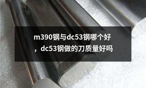 m390钢与dc53钢哪个好，dc53钢做的刀质量好吗