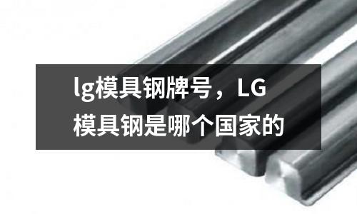 lg模具钢牌号，LG模具钢是哪个国家的