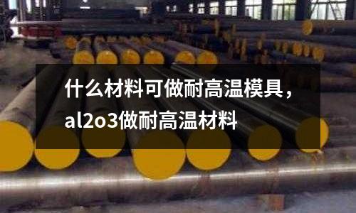 什么材料可做耐高温模具，al2o3做耐高温材料