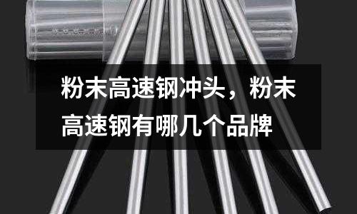 粉末高速钢冲头，粉末高速钢有哪几个品牌