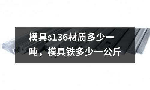 模具s136材质多少一吨，模具铁多少一公斤