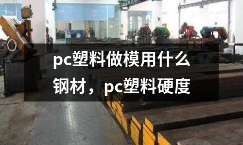 pc塑料做模用什么钢材，pc塑料硬度