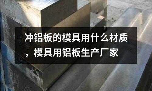 冲铝板的模具用什么材质，模具用铝板生产厂家