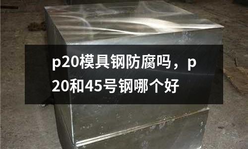 p20模具钢防腐吗，p20和45号钢哪个好