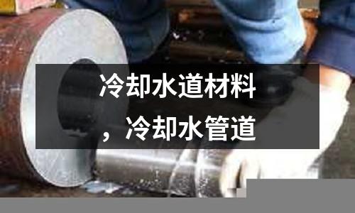冷却水道材料，冷却水管道