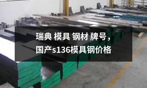 瑞典 模具 钢材 牌号，国产s136模具钢价格