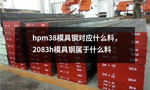 hpm38模具钢对应什么料，2083h模具钢属于什么料