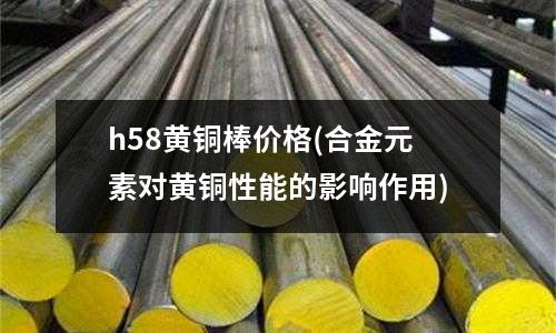 h58黄铜棒价格(合金元素对黄铜性能的影响作用)