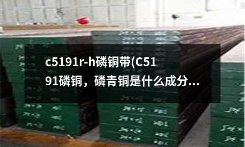 c5191r-h磷铜带(C5191磷铜，磷青铜是什么成分组成)