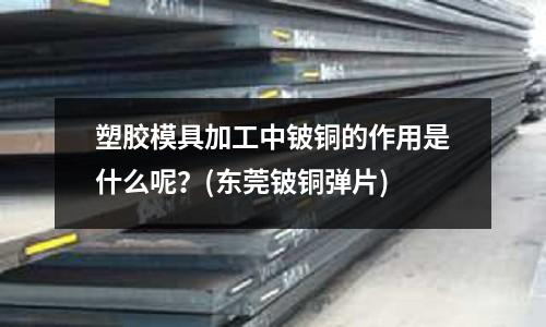塑胶模具加工中铍铜的作用是什么呢？(东莞铍铜弹片)