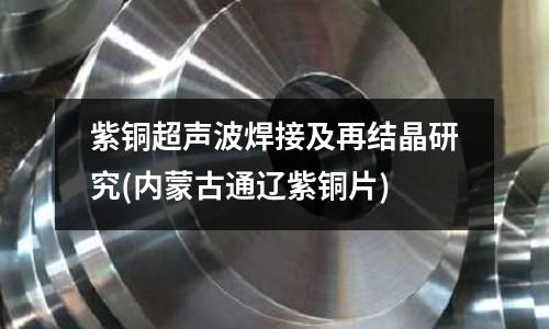 紫铜超声波焊接及再结晶研究(内蒙古通辽紫铜片)