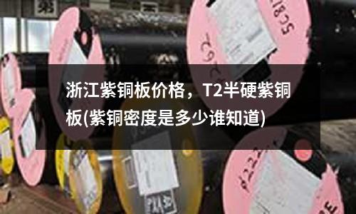 浙江紫铜板价格，T2半硬紫铜板(紫铜密度是多少谁知道)