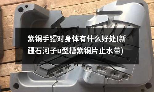 紫铜手镯对身体有什么好处(新疆石河子u型槽紫铜片止水带)