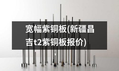 宽幅紫铜板(新疆昌吉t2紫铜板报价)