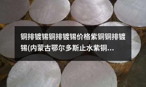 铜排镀锡铜排镀锡价格紫铜铜排镀锡(内蒙古鄂尔多斯止水紫铜片)