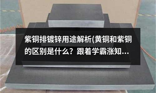 紫铜排镀锌用途解析(黄铜和紫铜的区别是什么？跟着学霸涨知识)