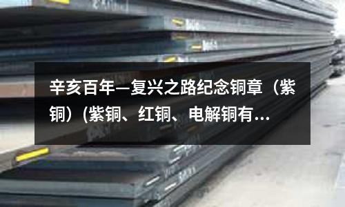 辛亥百年—复兴之路纪念铜章（紫铜）(紫铜、红铜、电解铜有何区别)
