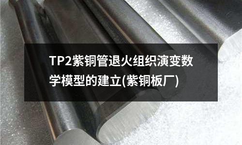 TP2紫铜管退火组织演变数学模型的建立(紫铜板厂)