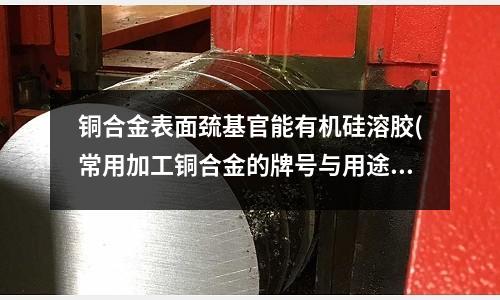 铜合金表面巯基官能有机硅溶胶(常用加工铜合金的牌号与用途)