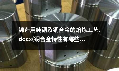 铸造用纯铜及铜合金的熔炼工艺.docx(铜合金特性有哪些？)