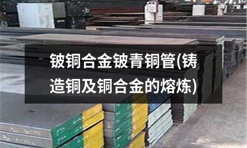铍铜合金铍青铜管(铸造铜及铜合金的熔炼)