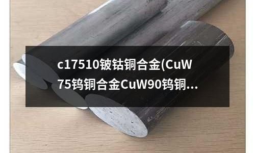 c17510铍钴铜合金(CuW75钨铜合金CuW90钨铜棒)
