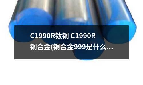 C1990R钛铜 C1990R铜合金(铜合金999是什么意思)
