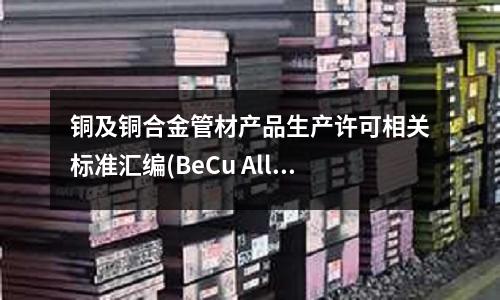 铜及铜合金管材产品生产许可相关标准汇编(BeCu Alloy 10铜合金)
