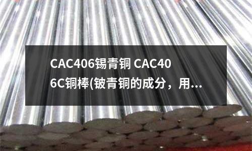 CAC406锡青铜 CAC406C铜棒(铍青铜的成分，用处？)