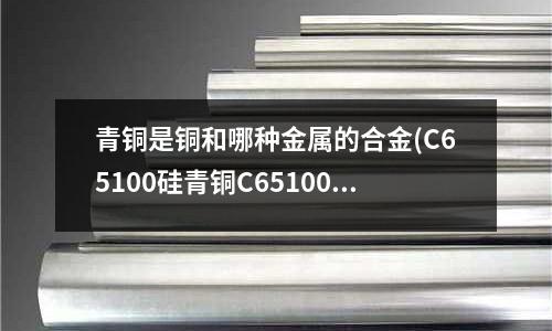 青铜是铜和哪种金属的合金(C65100硅青铜C65100铜带)