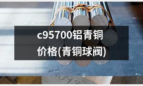 c95700铝青铜价格(青铜球阀)