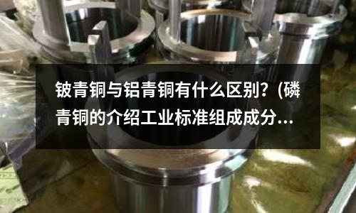 铍青铜与铝青铜有什么区别？(磷青铜的介绍工业标准组成成分性能与用途)