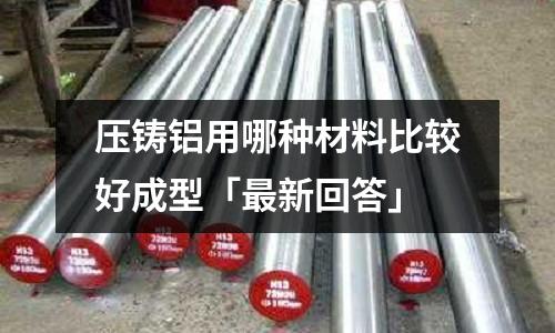 压铸铝用哪种材料比较好成型「最新回答」