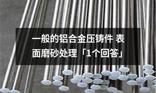 一般的铝合金压铸件 表面磨砂处理「1个回答」