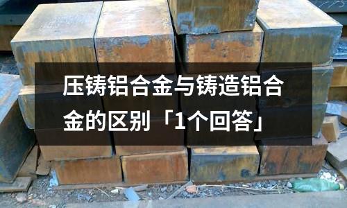压铸铝合金与铸造铝合金的区别「1个回答」