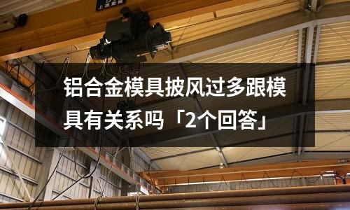 铝合金模具披风过多跟模具有关系吗「2个回答」