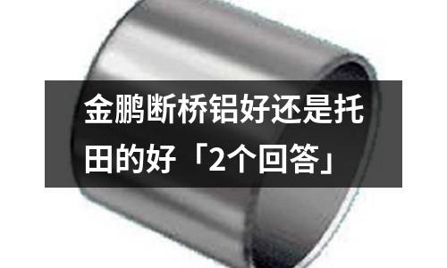 金鹏断桥铝好还是托田的好「2个回答」