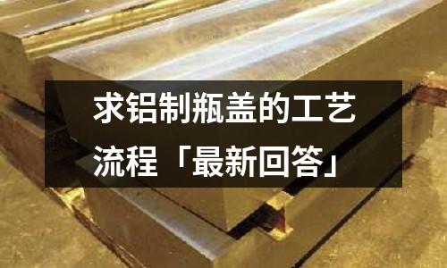 求铝制瓶盖的工艺流程「最新回答」