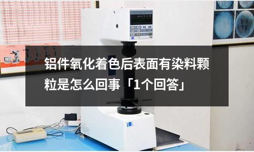铝件氧化着色后表面有染料颗粒是怎么回事「1个回答」