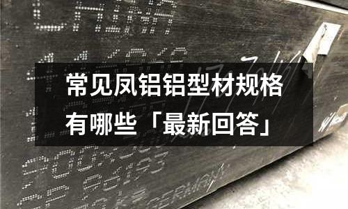 常见凤铝铝型材规格有哪些「最新回答」