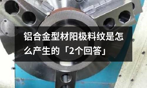 铝合金型材阳极料纹是怎么产生的「2个回答」