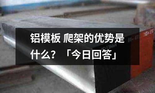 铝模板 爬架的优势是什么？「今日回答」