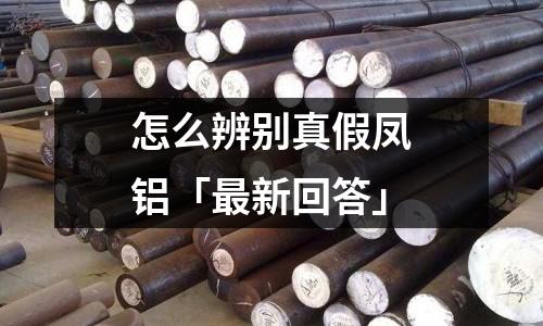 怎么辨别真假凤铝「最新回答」