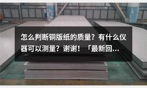 怎么判断铜版纸的质量？有什么仪器可以测量？谢谢！「最新回答」
